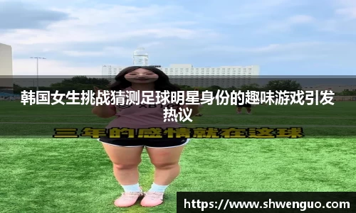 韩国女生挑战猜测足球明星身份的趣味游戏引发热议